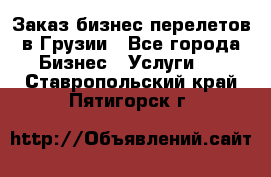 Заказ бизнес перелетов в Грузии - Все города Бизнес » Услуги   . Ставропольский край,Пятигорск г.